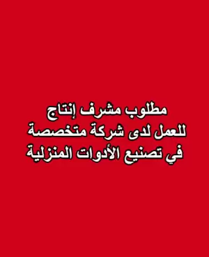 مطلوب مشرف إنتاج للعمل لدى شركة متخصصة في تصنيع الأدوات المنزلية