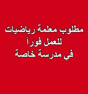 مطلوب معلمة رياضيات للعمل لدى مدرسة خاصة