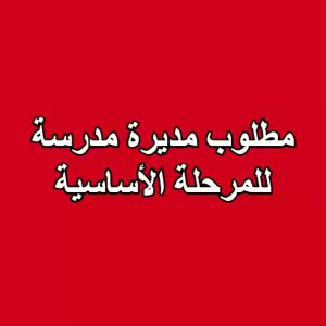 مطلوب مديرة مدرسة للمرحلة الأساسية