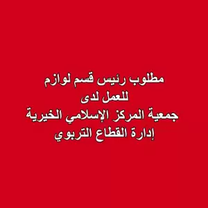 ‏مطلوب رئيس قسم لوازم للعمل لدى  جمعية المركز الإسلامي الخيرية إدارة القطاع التربوي