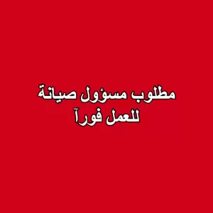مطلوب مسؤول صيانة للعمل فورآ
