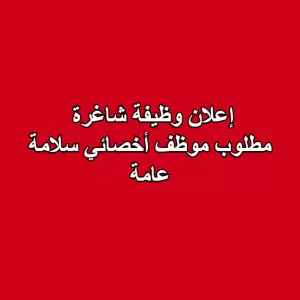 إعلان وظيفة شاغرة – مطلوب موظف أخصائي سلامة عامة للعمل لدى شركة كيماويات