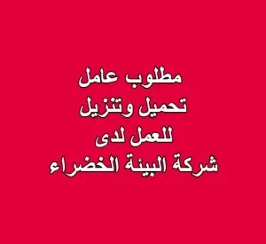 مطلوب عامل تحميل وتنزيل للعمل لدى شركة البيئة الخضراء