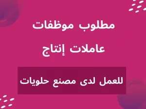 مطلوب عاملات انتاج للعمل لدى مصنع حلويات
