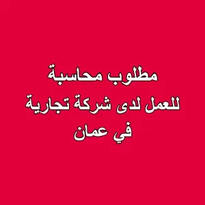 فرصة عمل مميزة – مطلوب محاسبة للعمل في شركة تجارية في عمان (ماركا الشمالية)
