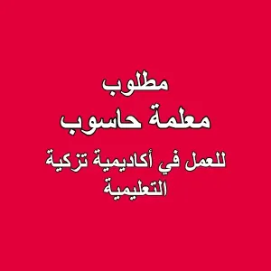 مطلوب معلمة حاسوب للعمل في أكاديمية تزكية التعليمية