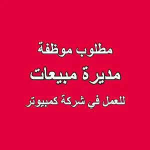 مطلوب مديرة مبيعات للعمل في شركة متخصصة بالتكنولوجيا والكمبيوتر