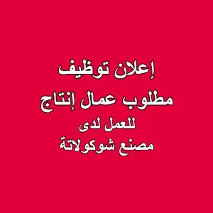إعلان توظيف عمال - بوظيفة عمال إنتاج – في مصنع شوكولاتة