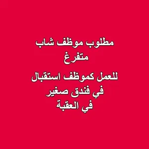 مطلوب موظف شاب متفرغ . للعمل استقبال في فندق صغير في مدينة العقبة
