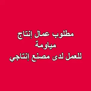 مطلوب عمال إنتاج مياومة للعمل لدى مصنع إنتاجي