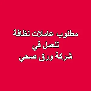 مطلوب عاملات نظافة للعمل في شركة ورق صحي