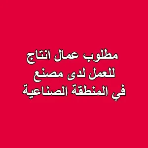 مطلوب عمال انتاج للعمل لدى مصنع في المنطقة الصناعية