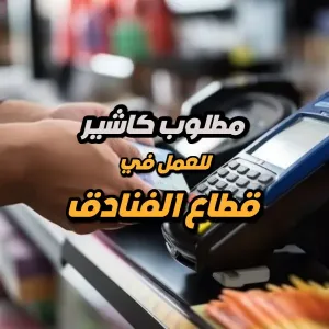 • مطلوب كاشير – Cashier - فنادق و شركات