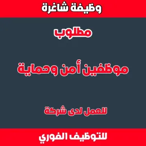 مطلوب موظفين امن وحماية للعمل لدى شركة