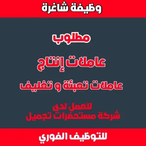 مطلوب عاملات إنتاج - مطلوب موظفات تعبئة و تغليف