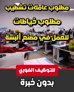 مطلوب عاملات تشطيب عدد 20 و خياطات عدد 80 بخبرة او بدون خبرة للعمل لدى شركة صناعية متخصصة في صناعة الألبسة